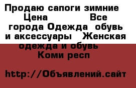 Продаю сапоги зимние › Цена ­ 22 000 - Все города Одежда, обувь и аксессуары » Женская одежда и обувь   . Коми респ.